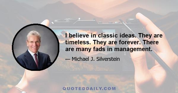 I believe in classic ideas. They are timeless. They are forever. There are many fads in management.