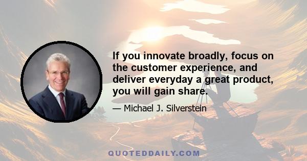 If you innovate broadly, focus on the customer experience, and deliver everyday a great product, you will gain share.