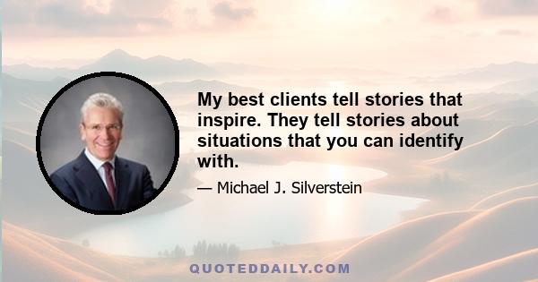 My best clients tell stories that inspire. They tell stories about situations that you can identify with.