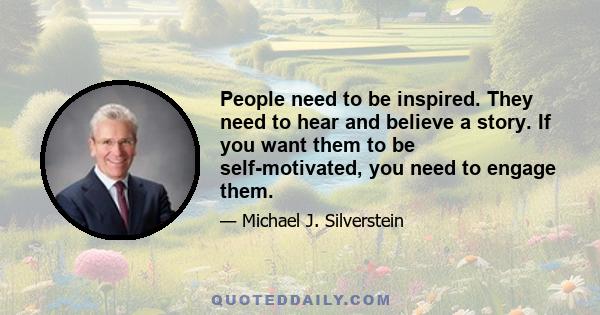 People need to be inspired. They need to hear and believe a story. If you want them to be self-motivated, you need to engage them.