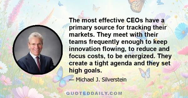 The most effective CEOs have a primary source for tracking their markets. They meet with their teams frequently enough to keep innovation flowing, to reduce and focus costs, to be energized. They create a tight agenda