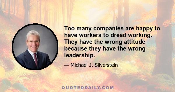 Too many companies are happy to have workers to dread working. They have the wrong attitude because they have the wrong leadership.