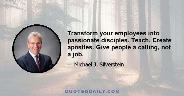 Transform your employees into passionate disciples. Teach. Create apostles. Give people a calling, not a job.