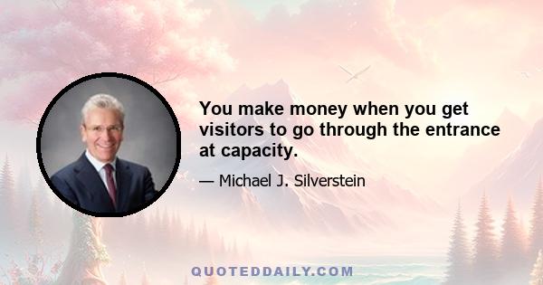 You make money when you get visitors to go through the entrance at capacity.