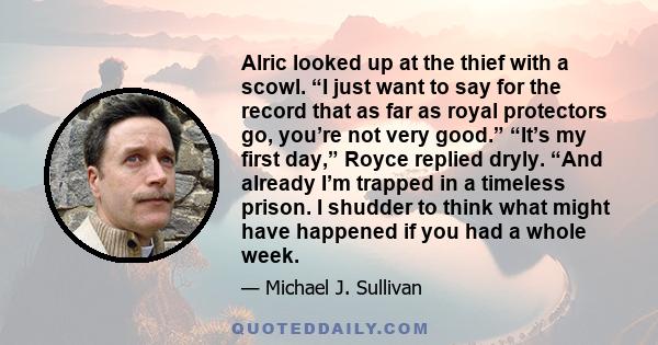 Alric looked up at the thief with a scowl. “I just want to say for the record that as far as royal protectors go, you’re not very good.” “It’s my first day,” Royce replied dryly. “And already I’m trapped in a timeless