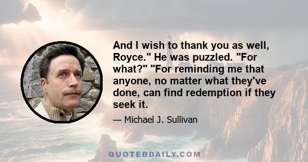 And I wish to thank you as well, Royce. He was puzzled. For what? For reminding me that anyone, no matter what they've done, can find redemption if they seek it.