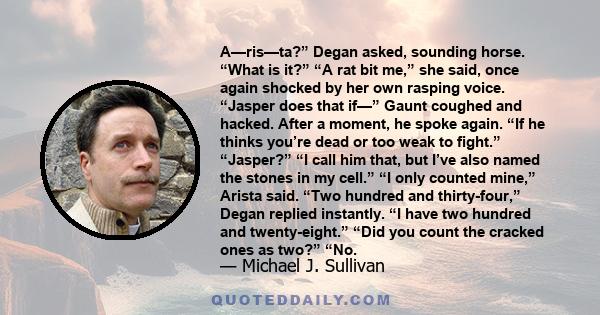 A—ris—ta?” Degan asked, sounding horse. “What is it?” “A rat bit me,” she said, once again shocked by her own rasping voice. “Jasper does that if—” Gaunt coughed and hacked. After a moment, he spoke again. “If he thinks 