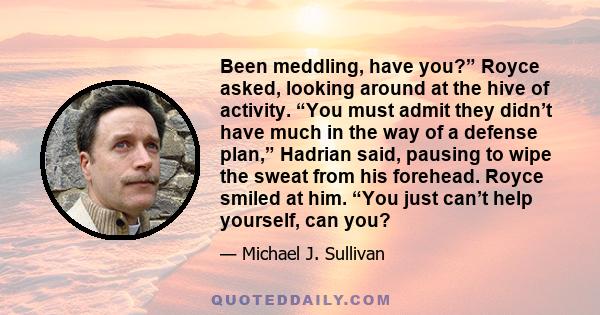 Been meddling, have you?” Royce asked, looking around at the hive of activity. “You must admit they didn’t have much in the way of a defense plan,” Hadrian said, pausing to wipe the sweat from his forehead. Royce smiled 