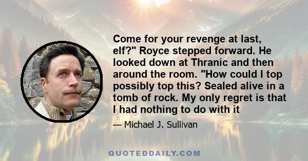 Come for your revenge at last, elf? Royce stepped forward. He looked down at Thranic and then around the room. How could I top possibly top this? Sealed alive in a tomb of rock. My only regret is that I had nothing to