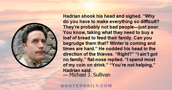 Hadrian shook his head and sighed. “Why do you have to make everything so difficult? They’re probably not bad people—just poor. You know, taking what they need to buy a loaf of bread to feed their family. Can you