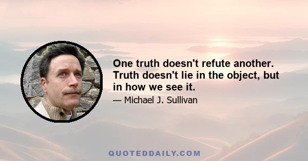 One truth doesn't refute another. Truth doesn't lie in the object, but in how we see it.