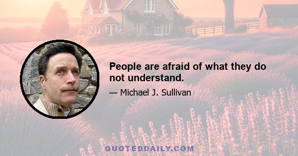 People are afraid of what they do not understand.