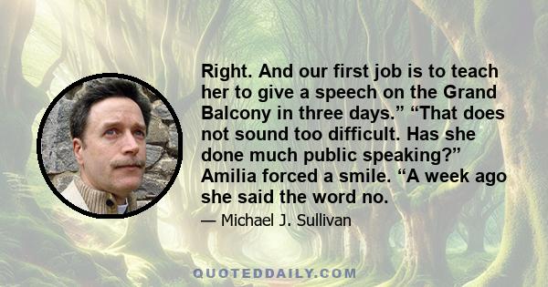 Right. And our first job is to teach her to give a speech on the Grand Balcony in three days.” “That does not sound too difficult. Has she done much public speaking?” Amilia forced a smile. “A week ago she said the word 