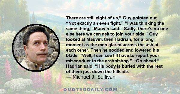 There are still eight of us,” Guy pointed out. “Not exactly an even fight.” “I was thinking the same thing,” Mauvin said. “Sadly, there’s no one else here we can ask to join your side.” Guy looked at Mauvin, then