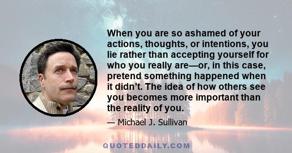 When you are so ashamed of your actions, thoughts, or intentions, you lie rather than accepting yourself for who you really are—or, in this case, pretend something happened when it didn’t. The idea of how others see you 