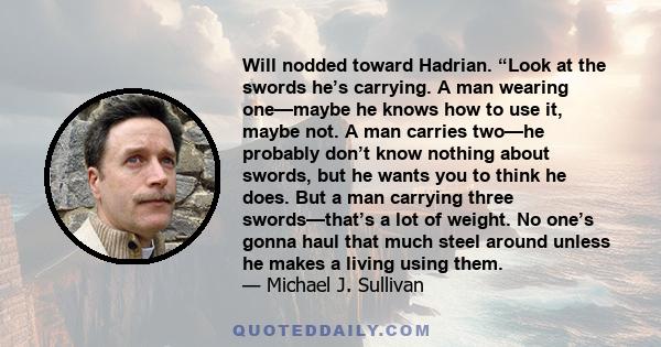 Will nodded toward Hadrian. “Look at the swords he’s carrying. A man wearing one—maybe he knows how to use it, maybe not. A man carries two—he probably don’t know nothing about swords, but he wants you to think he does. 