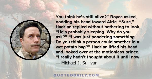 You think he’s still alive?” Royce asked, nodding his head toward Alric. “Sure,” Hadrian replied without bothering to look. “He’s probably sleeping. Why do you ask?” “I was just pondering something. Do you think a