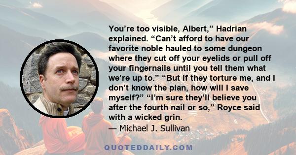 You’re too visible, Albert,” Hadrian explained. “Can’t afford to have our favorite noble hauled to some dungeon where they cut off your eyelids or pull off your fingernails until you tell them what we’re up to.” “But if 