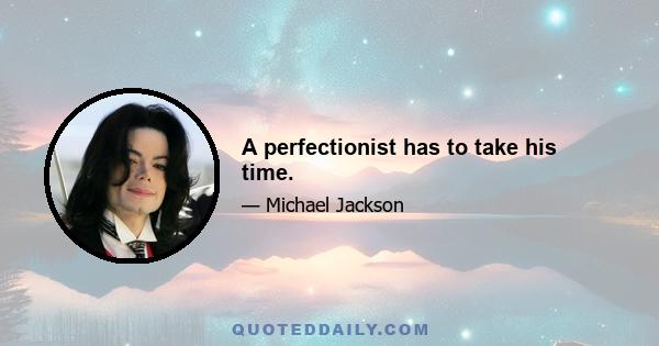 A perfectionist has to take his time.