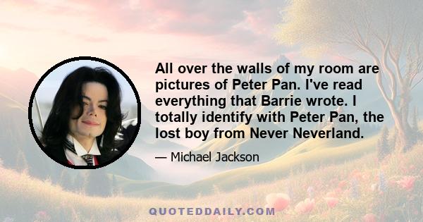 All over the walls of my room are pictures of Peter Pan. I've read everything that Barrie wrote. I totally identify with Peter Pan, the lost boy from Never Neverland.