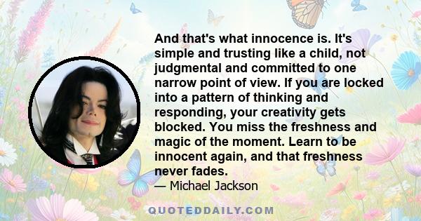 And that's what innocence is. It's simple and trusting like a child, not judgmental and committed to one narrow point of view. If you are locked into a pattern of thinking and responding, your creativity gets blocked.