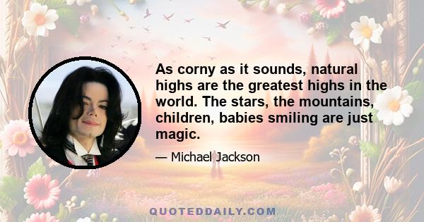 As corny as it sounds, natural highs are the greatest highs in the world. The stars, the mountains, children, babies smiling are just magic.