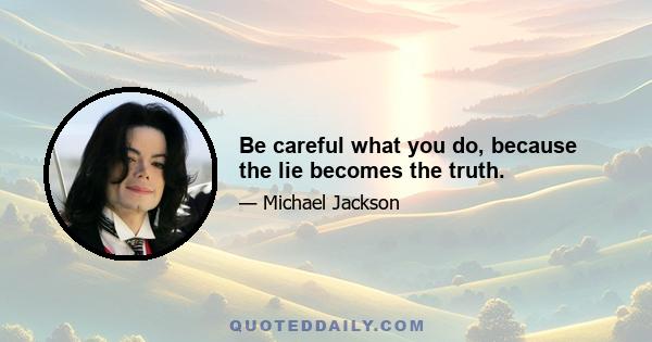 Be careful what you do, because the lie becomes the truth.