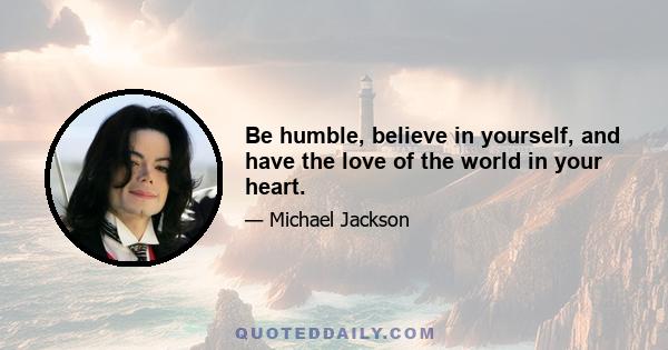 Be humble, believe in yourself, and have the love of the world in your heart.