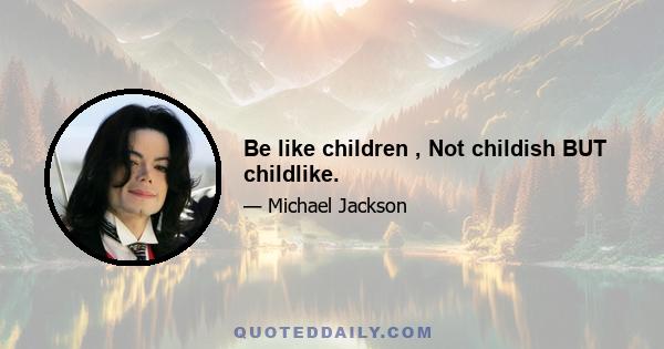 Be like children , Not childish BUT childlike.