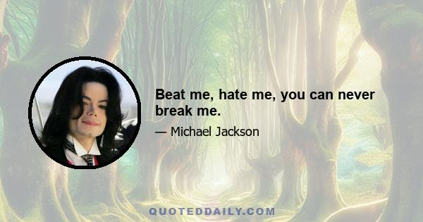 Beat me, hate me, you can never break me.