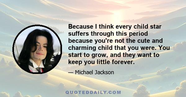 Because I think every child star suffers through this period because you're not the cute and charming child that you were. You start to grow, and they want to keep you little forever.