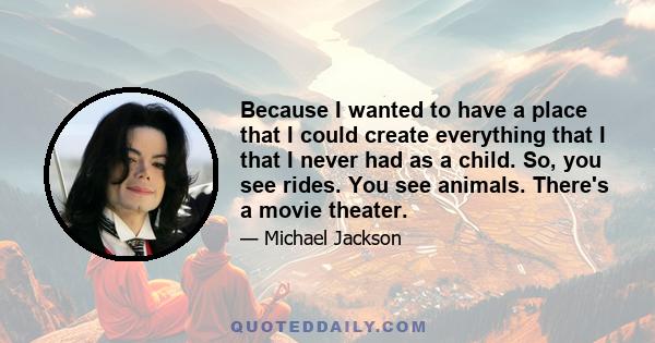 Because I wanted to have a place that I could create everything that I that I never had as a child. So, you see rides. You see animals. There's a movie theater.