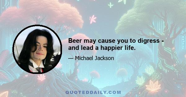 Beer may cause you to digress - and lead a happier life.