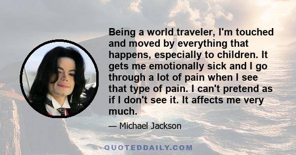 Being a world traveler, I'm touched and moved by everything that happens, especially to children. It gets me emotionally sick and I go through a lot of pain when I see that type of pain. I can't pretend as if I don't