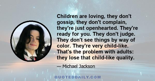 Children are loving, they don't gossip, they don't complain, they're just openhearted. They're ready for you. They don't judge. They don't see things by way of color. They're very child-like. That's the problem with