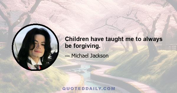 Children have taught me to always be forgiving.