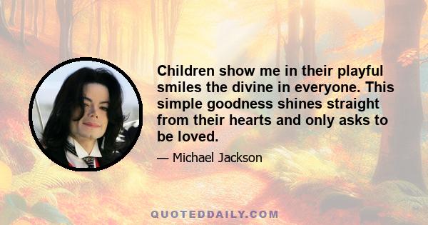 Children show me in their playful smiles the divine in everyone. This simple goodness shines straight from their hearts and only asks to be loved.