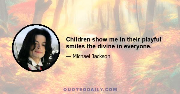 Children show me in their playful smiles the divine in everyone.