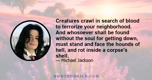 Creatures crawl in search of blood to terrorize your neighborhood. And whosoever shall be found without the soul for getting down, must stand and face the hounds of hell, and rot inside a corpse's shell.