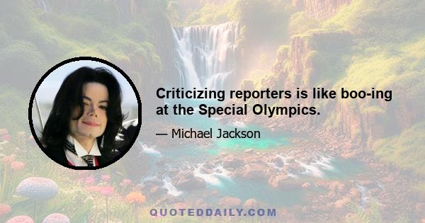 Criticizing reporters is like boo-ing at the Special Olympics.