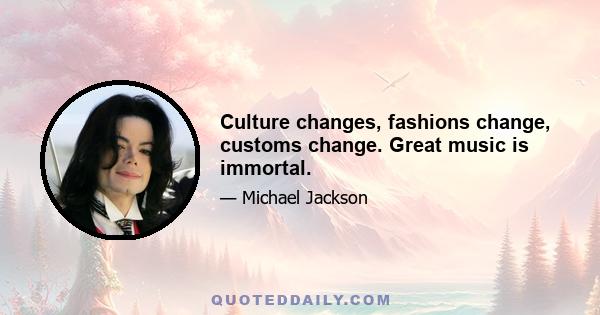 Culture changes, fashions change, customs change. Great music is immortal.