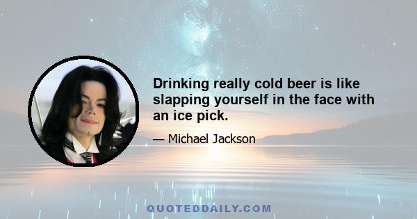 Drinking really cold beer is like slapping yourself in the face with an ice pick.