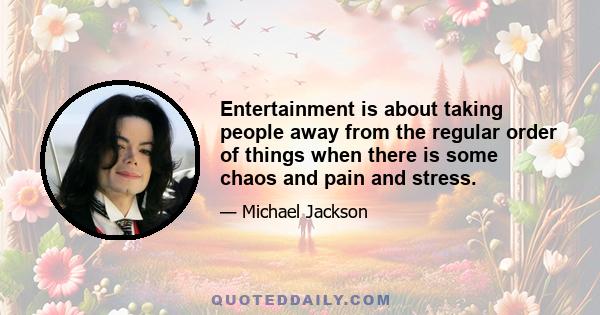 Entertainment is about taking people away from the regular order of things when there is some chaos and pain and stress.