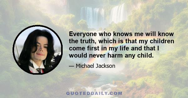 Everyone who knows me will know the truth, which is that my children come first in my life and that I would never harm any child.