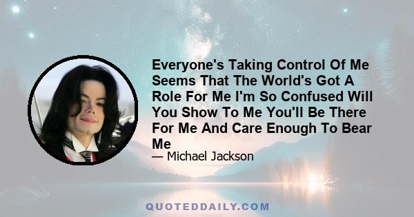 Everyone's Taking Control Of Me Seems That The World's Got A Role For Me I'm So Confused Will You Show To Me You'll Be There For Me And Care Enough To Bear Me