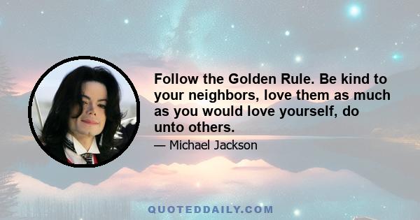 Follow the Golden Rule. Be kind to your neighbors, love them as much as you would love yourself, do unto others.