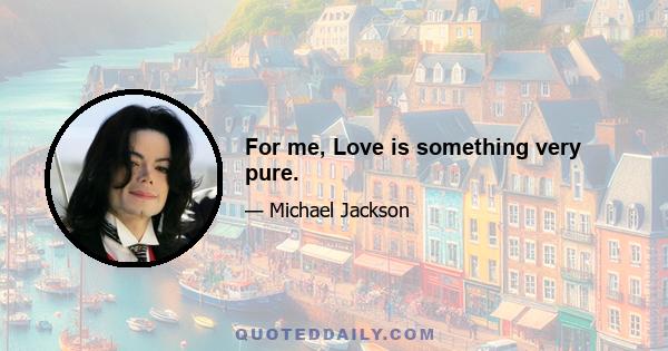 For me, Love is something very pure.