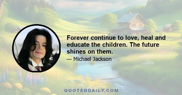 Forever continue to love, heal and educate the children. The future shines on them.