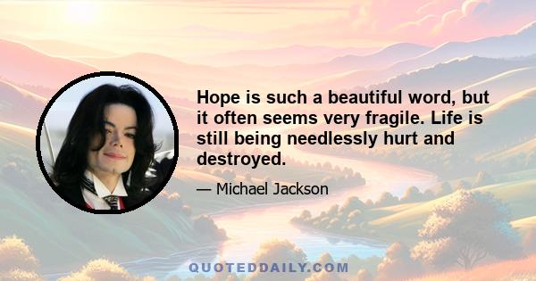 Hope is such a beautiful word, but it often seems very fragile. Life is still being needlessly hurt and destroyed.