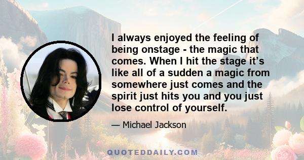 I always enjoyed the feeling of being onstage - the magic that comes. When I hit the stage it’s like all of a sudden a magic from somewhere just comes and the spirit just hits you and you just lose control of yourself.